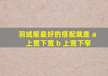 羽绒服最好的搭配就是 a 上宽下宽 b 上宽下窄